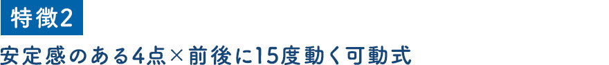 安定感のある4点×前後に15度動く可動式