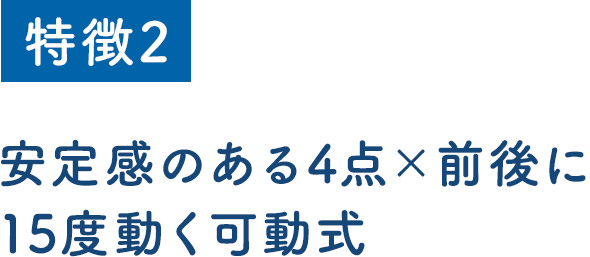 安定感のある4点×前後に15度動く可動式