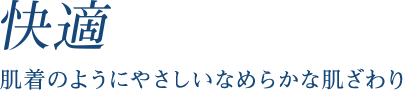 快適 肌着のようにやさしいなめらかな肌ざわり