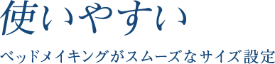 使いやすい ベッドメイキングがスムーズなサイズ設定