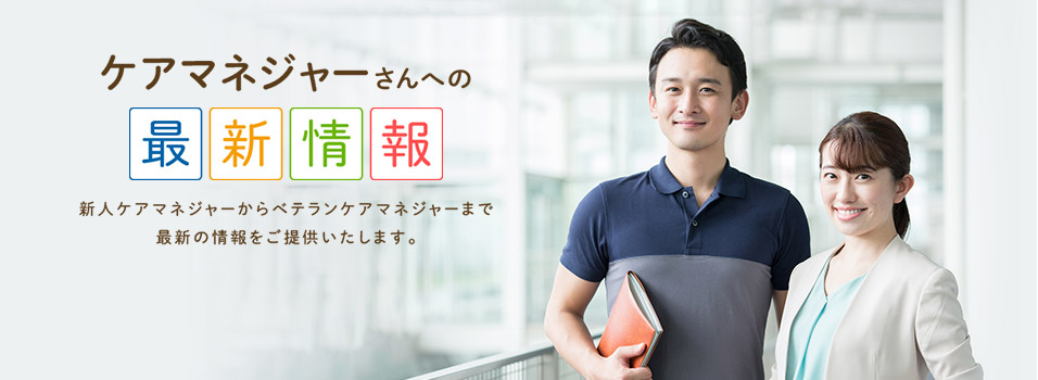 ケアマネジャーさんへの最新情報 新人ケアマネジャーからベテランケアマネジャーまで最新の情報をご提供いたします。