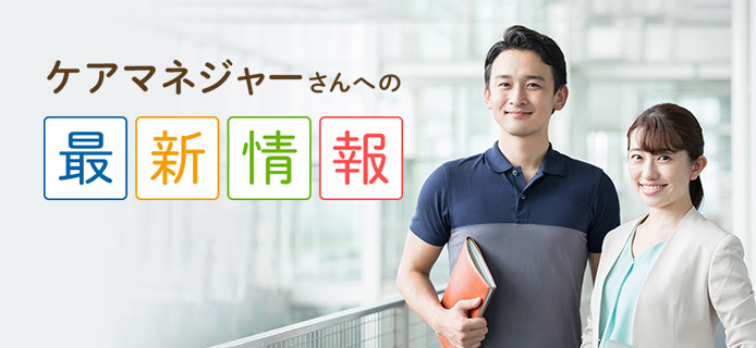ケアマネジャーさんへの最新情報 新人ケアマネジャーからベテランケアマネジャーまで最新の情報をご提供いたします。