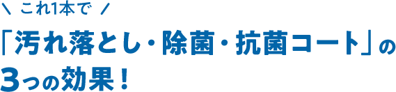 これ1本で「汚れ落とし・除菌・抗菌コート」の3つの効果!