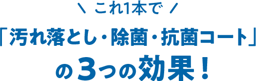 これ1本で「汚れ落とし・除菌・抗菌コート」の3つの効果！