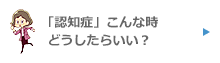 認知症こんなときどうする?!