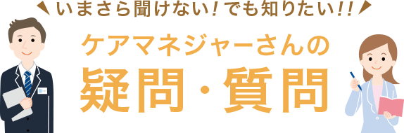 いまさら聞けない!でも知りたい!!ケアマネジャーさんの疑問・質問