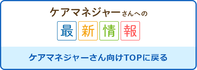 ケアマネジャーさんへの最新情報 ケアマネジャーさん向けTOPに戻る