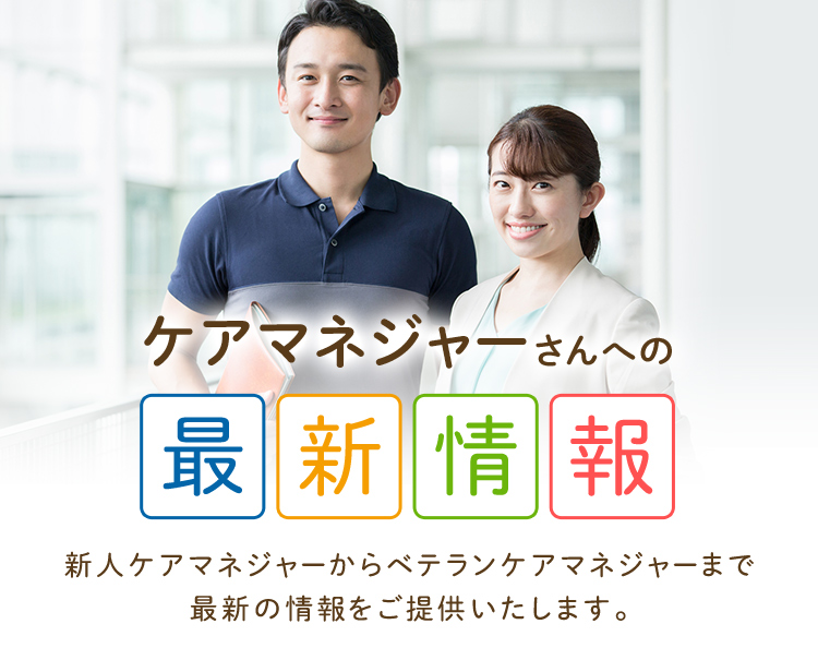 ケアマネジャーさんへの最新情報　新人ケアマネジャーからベテランケアマネジャーまで最新の情報をご提供いたします。