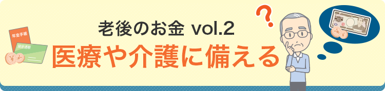 老後のお金vol.2 老後の医療や介護に備える