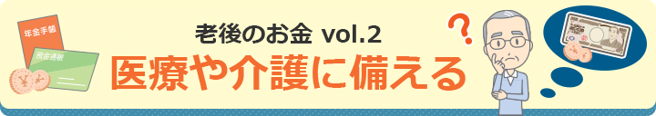 老後のお金vol.2 老後の医療や介護に備える