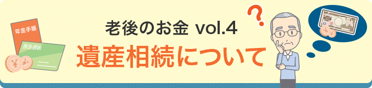老後のお金vol.4 遺産相続について