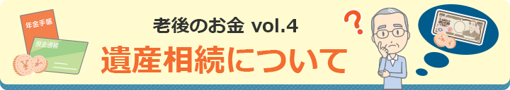 老後のお金vol.4 遺産相続について
