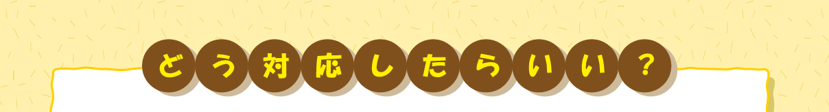どう対応したらいい？