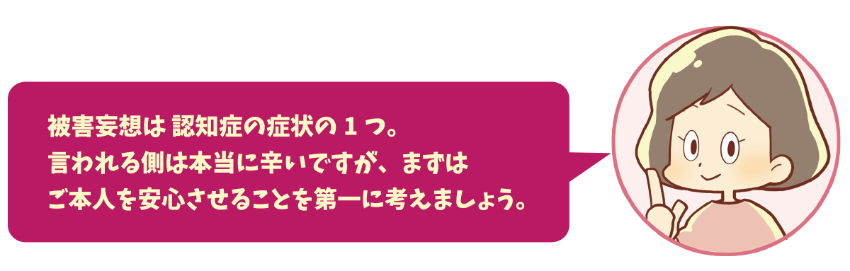 被害妄想は 認知症の症状の1つ。言われる側は本当に辛いですが、まずはご本人を安心させることを第一に考えましょう。