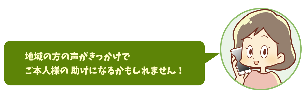 地域の方の声がきっかけでご本人様の助けになるかもしれません！