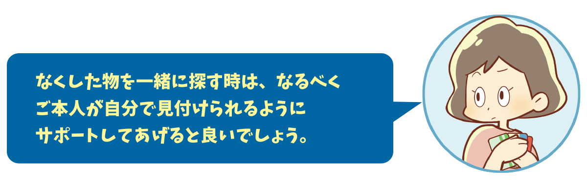なくした物を一緒に探す時は、なるべくご本人が自分で見付けられるようにサポートしてあげると良いでしょう。