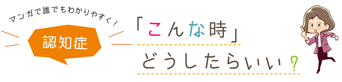 認知症「こんな時」どうしたらいい？
