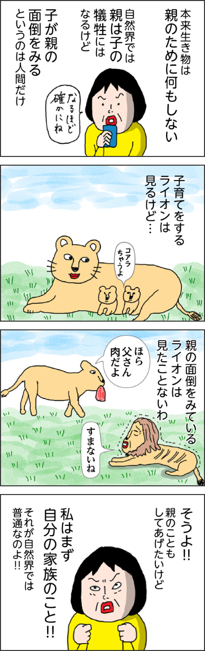 本来生き物に親のために何もしない自然界では親は子の犠牲にはなるけど子が親の面倒をみるというのは人間だけなるほど確かにね子育てをするライオンは見るけど…親の面倒をみているライオンは見たことないわほら父さん肉だよすまないねそうよ!!親のこともしてあげたいけど私はまず自分の家族のこと!!それが自然界では普通なのよ!!しかし、私の体に流れる日本人の血が邪魔をする子どもの頃に読んだ「うばすて山」でも60歳を過ぎた年寄りは親でも山へ捨てに行かなければならなかったしかし心優しい息子は母を捨てられず…なんて優しい親孝行の息子余談だが…この歳になって改めて読み返すとえッ60歳で?私あと数年で捨てられる?そんな話を姉にした親の面倒をみないのは親不孝者その呪縛が私を苦しめるわかる!!ヘルパーさんに近くに住んでる娘たちはなにしてる?って思われやしないかって・・