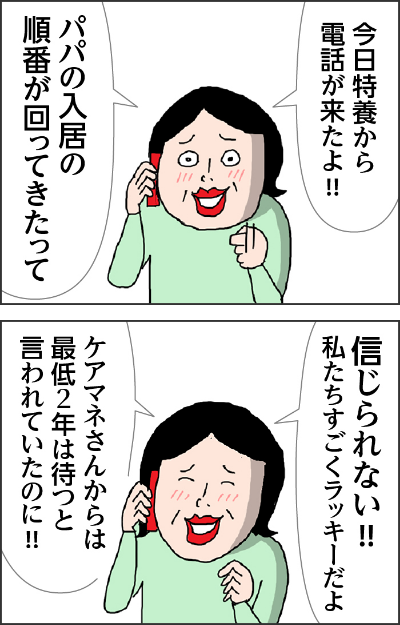 今日特養から電話が来たよ!!パパの入居の順番が回ってきたって姉は興奮していた信じられない!!!私たちすごくラッキーだよケアマネさんからは最低2年は待つと言われていたのに!!