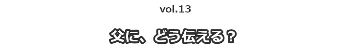 vol.13父に、どう伝える？