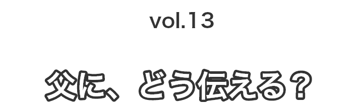 vol.13父に、どう伝える？
