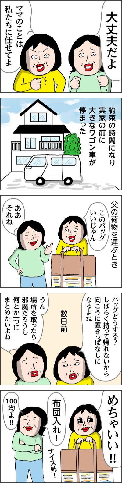 大丈夫だよママのことは私たちに任せてよ約束の時間になり実家の前に大きなワゴン車が停まった父の荷物を運ぶときこのバッグいいじゃんああそれね バッグどうする?しばらく持って帰れないから向こうに置きっぱなしになるよね数日前うん 場所を取ったら邪魔だろうし何とか一つにまとめたいよねめちゃいい!!ナイス姉!布団入れ!100均よ!!なだめる隙を見て窓から脱走を試みるこのときはすぐにご家族に連絡して迎えに来てもらいました命にかかわることでしたので