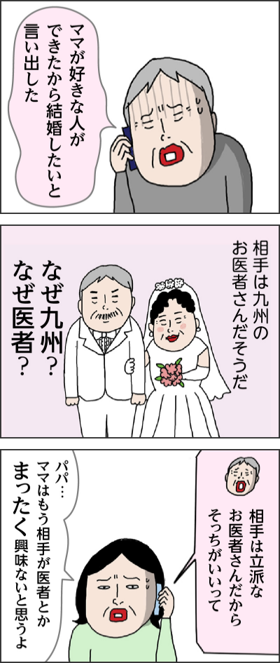 ママが好きな人ができたから結婚したいと言い出した 相手は九州のお医者さんだそうだ なぜ九州?なぜ医者?相手は立派なお医者さんだからそっちがいいって パパ…ママはもう相手が医者とかまったく興味ないと思うよ