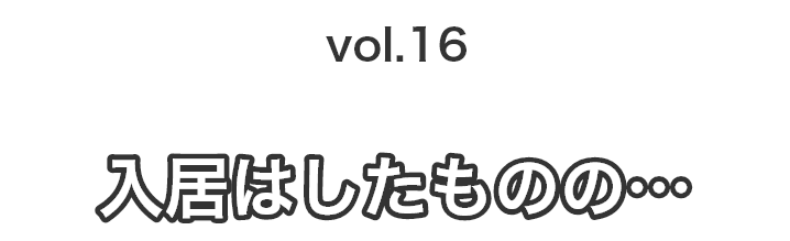 vol.16入居はしたものの…