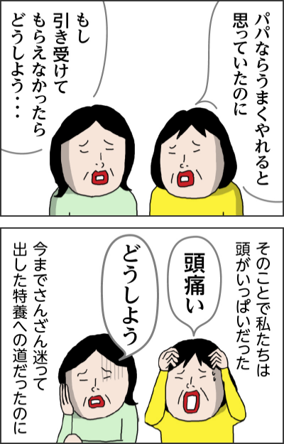 パパならうまくやれると思っていたのにもし引き受けてもらえなかったらどうしよう・・・そのことで私たちは頭がいっぱいだった頭痛いどうしよう今までさんざん迷って出した特養への道だったのに