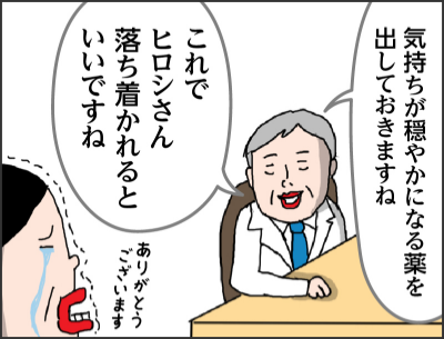 気持ちが穏やかになる薬を出しておきますね これでヒロシさん落ち着かれるといいですね ありがとうございます