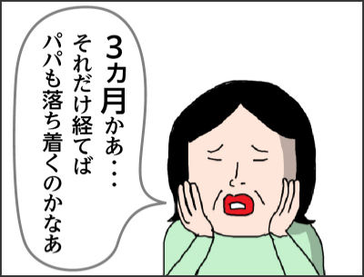 3ヵ月かあ・・・それだけ経てばパパも落ち着くのかなあ