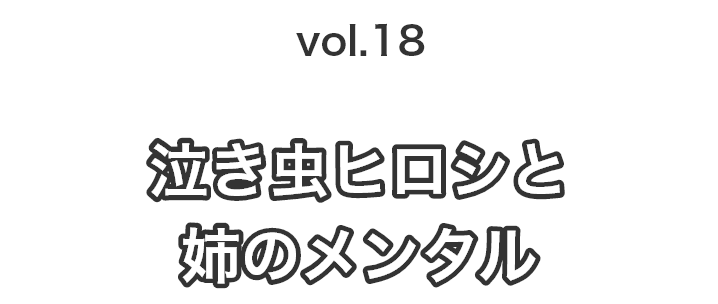 vol.18泣き虫ヒロシと姉のメンタル