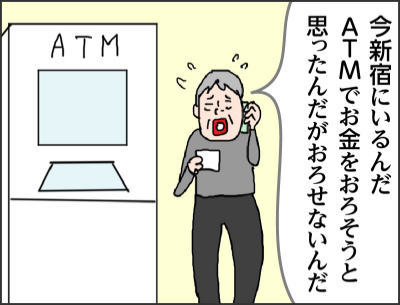 今新宿にいるんだ ATMでお金をおろそうと思ったんだがおろせないんだ