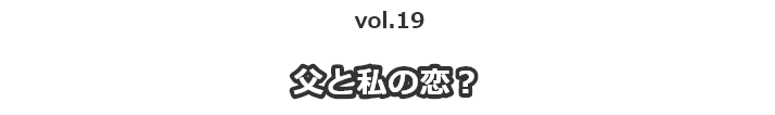 vol.19父と私の恋？