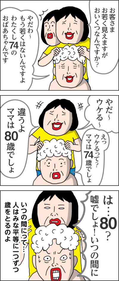 お客さま　お若く見えますがおいくつなんですか？やだわ～もう若くはないんですよ　わたくし74のおばあちゃんですやだ～ウケる～えっウケるって？ママは74歳でしょ違うよ　ママは80歳でしょは…80？嘘でしょ！いつの間にいつの間にって…人はみな平等に一つずつ歳をとるのよ