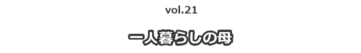 vol.21一人暮らしの母