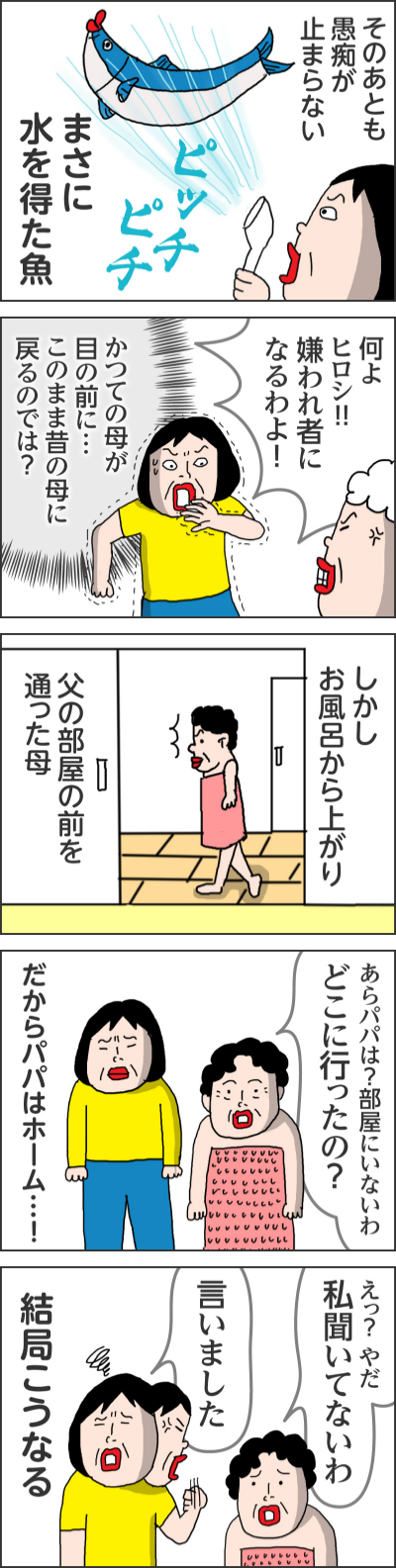 もうなんなのって感じよウォースポン娘たちになに威張ってんのよ腹立つわ! 任せて!!ママからパパにピシャリと言ってやるわそのあとも愚痴が止まらないピッチピチまさに水を得た魚何よヒロシ!!! 嫌われ者になるわよ!かつての母が目の前に…このまま昔の母に戻るのでは?しかしお風呂から上がり父の部屋の前を通った母あらパパは?部屋にいないわ どこに行ったの?だからパパはホーム…!えっ?やだ 私聞いてないわ言いました結局こうなる