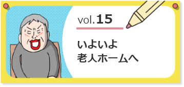vol.15いよいよ老人ホームへ