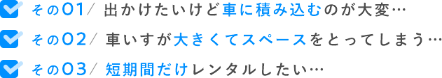 その01/ 出かけたいけど車に積み込むのが大変…その02/ 車いすが大きくてスペースをとってしまう…その03/ 短期間だけレンタルしたい…