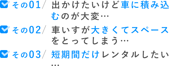 その01/ 出かけたいけど車に積み込むのが大変…その02/ 車いすが大きくてスペースをとってしまう…その03/ 短期間だけレンタルしたい…