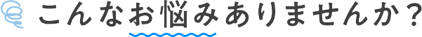 こんなお悩みありませんか?