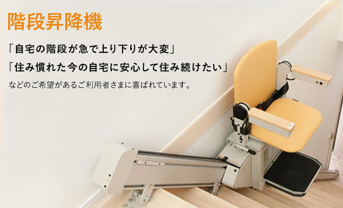 階段昇降機 「自宅の階段が急で上り下りが大変」 「住み慣れた今の自宅に安心して住み続けたい」 などのご希望があるご利用者さまに喜ばれています。